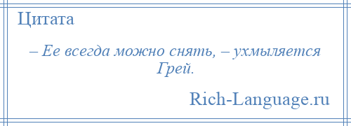 
    – Ее всегда можно снять, – ухмыляется Грей.