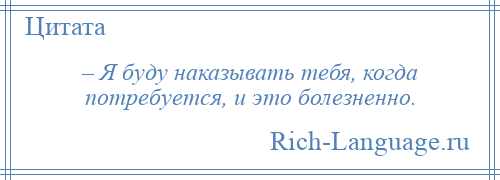 
    – Я буду наказывать тебя, когда потребуется, и это болезненно.