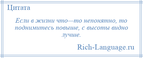 
    Если в жизни что—то непонятно, то поднимитесь повыше, с высоты видно лучше.