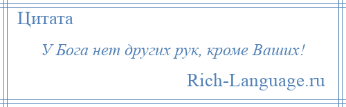 
    У Бога нет других рук, кроме Ваших!