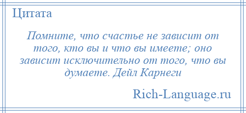 
    Помните, что счастье не зависит от того, кто вы и что вы имеете; оно зависит исключительно от того, что вы думаете. Дейл Карнеги