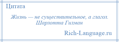 
    Жизнь — не существительное, а глагол. Шарлотта Гилман