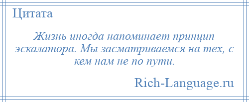 
    Жизнь иногда напоминает принцип эскалатора. Мы засматриваемся на тех, с кем нам не по пути.