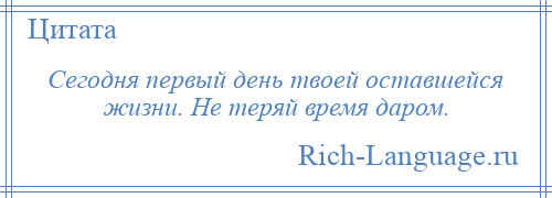 
    Сегодня первый день твоей оставшейся жизни. Не теряй время даром.