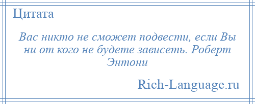 
    Вас никто не сможет подвести, если Вы ни от кого не будете зависеть. Роберт Энтони