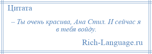 
    – Ты очень красива, Ана Стил. И сейчас я в тебя войду.