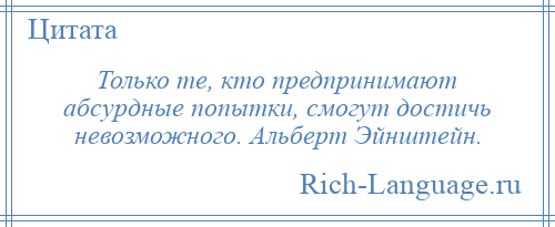 
    Только те, кто предпринимают абсурдные попытки, смогут достичь невозможного. Альберт Эйнштейн.