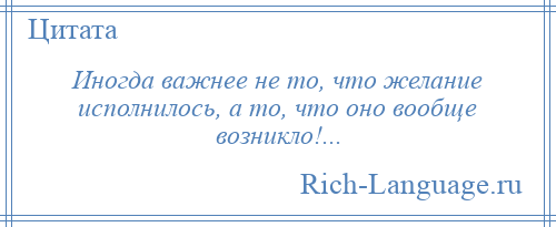 
    Иногда важнее не то, что желание исполнилось, а то, что оно вообще возникло!...