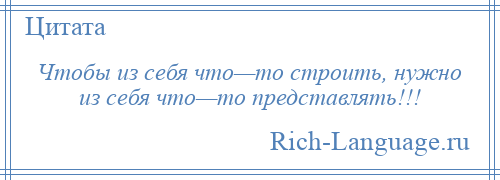 
    Чтобы из себя что—то строить, нужно из себя что—то представлять!!!