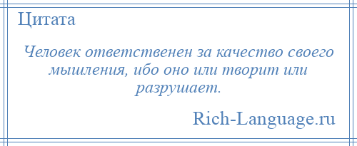 
    Человек ответственен за качество своего мышления, ибо оно или творит или разрушает.