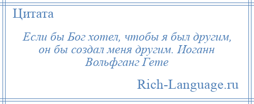 
    Если бы Бог хотел, чтобы я был другим, он бы создал меня другим. Иоганн Вольфганг Гете