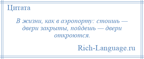 
    В жизни, как в аэропорту: стоишь — двери закрыты, пойдешь — двери откроются.