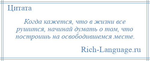 
    Когда кажется, что в жизни все рушится, начинай думать о том, что построишь на освободившемся месте.