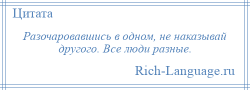 
    Разочаровавшись в одном, не наказывай другого. Все люди разные.