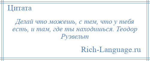 
    Делай что можешь, с тем, что у тебя есть, и там, где ты находишься. Теодор Рузвельт