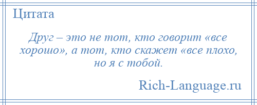 
    Друг – это не тот, кто говорит «все хорошо», а тот, кто скажет «все плохо, но я с тобой.