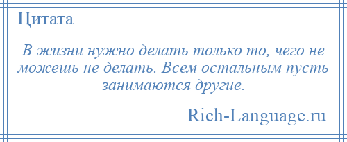
    В жизни нужно делать только то, чего не можешь не делать. Всем остальным пусть занимаются другие.