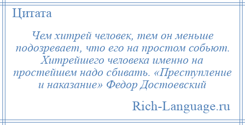 
    Чем хитрей человек, тем он меньше подозревает, что его на простом собьют. Хитрейшего человека именно на простейшем надо сбивать. «Преступление и наказание» Федор Достоевский