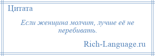 
    Если женщина молчит, лучше её не перебивать.