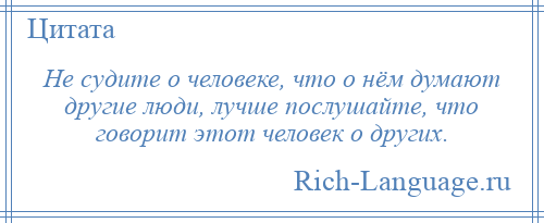 
    Не судите о человеке, что о нём думают другие люди, лучше послушайте, что говорит этот человек о других.