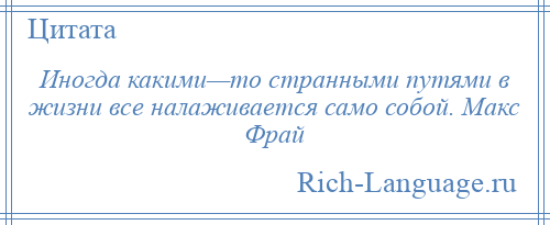 
    Иногда какими—то странными путями в жизни все налаживается само собой. Макс Фрай