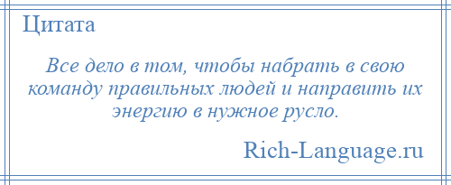 
    Все дело в том, чтобы набрать в свою команду правильных людей и направить их энергию в нужное русло.