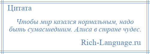 
    Чтобы мир казался нормальным, надо быть сумасшедшим. Алиса в стране чудес.