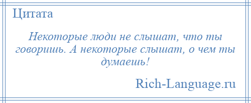 
    Некоторые люди не слышат, что ты говоришь. А некоторые слышат, о чем ты думаешь!