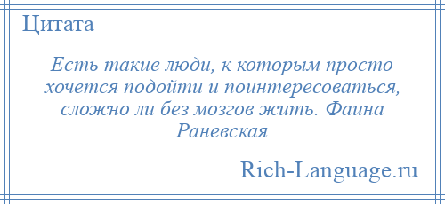 
    Есть такие люди, к которым просто хочется подойти и поинтересоваться, сложно ли без мозгов жить. Фаина Раневская