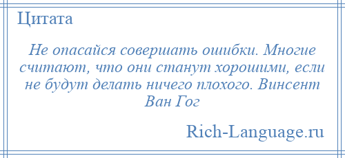 
    Не опасайся совершать ошибки. Многие считают, что они станут хорошими, если не будут делать ничего плохого. Винсент Ван Гог