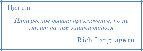 
    Интересное вышло приключение, но не стоит на нем зацикливаться.