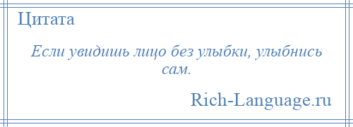 
    Если увидишь лицо без улыбки, улыбнись сам.