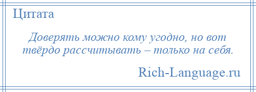 
    Доверять можно кому угодно, но вот твёрдо рассчитывать – только на себя.