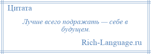 
    Лучше всего подражать — себе в будущем.