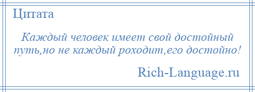 
    Каждый человек имеет свой достойный путь,но не каждый роходит,его достойно!