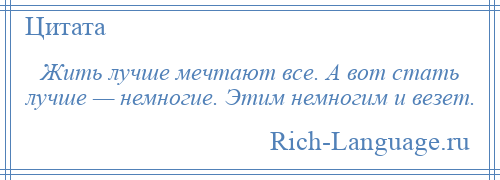 
    Жить лучше мечтают все. А вот стать лучше — немногие. Этим немногим и везет.