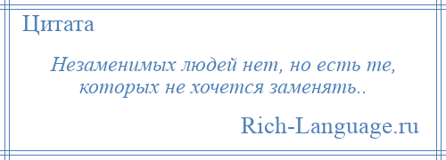 
    Незаменимых людей нет, но есть те, которых не хочется заменять..