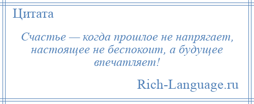 
    Счастье — когда прошлое не напрягает, настоящее не беспокоит, а будущее впечатляет!