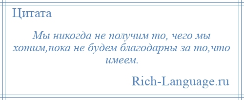 
    Мы никогда не получим то, чего мы хотим,пока не будем благодарны за то,что имеем.