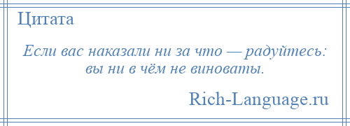 
    Если вас наказали ни за что — радуйтесь: вы ни в чём не виноваты.