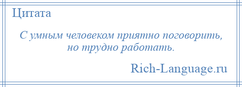 
    С умным человеком приятно поговорить, но трудно работать.