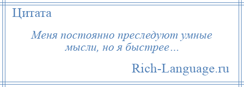 
    Меня постоянно преследуют умные мысли, но я быстрее…