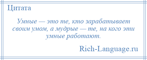 
    Умные — это те, кто зарабатывает своим умом, а мудрые — те, на кого эти умные работают.