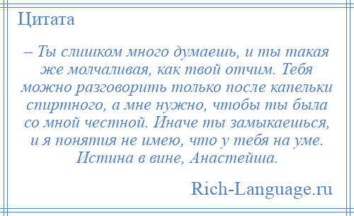 
    – Ты слишком много думаешь, и ты такая же молчаливая, как твой отчим. Тебя можно разговорить только после капельки спиртного, а мне нужно, чтобы ты была со мной честной. Иначе ты замыкаешься, и я понятия не имею, что у тебя на уме. Истина в вине, Анастейша.