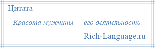 
    Красота мужчины — его деятельность.