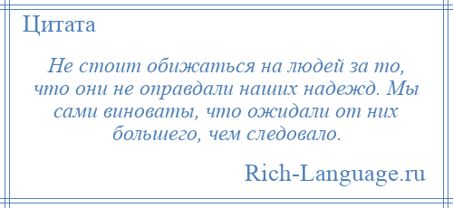 
    Не стоит обижаться на людей за то, что они не оправдали наших надежд. Мы сами виноваты, что ожидали от них большего, чем следовало.