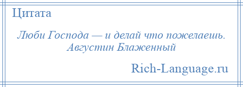 
    Люби Господа — и делай что пожелаешь. Августин Блаженный