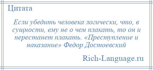 
    Если убедить человека логически, что, в сущности, ему не о чем плакать, то он и перестанет плакать. «Преступление и наказание» Федор Достоевский