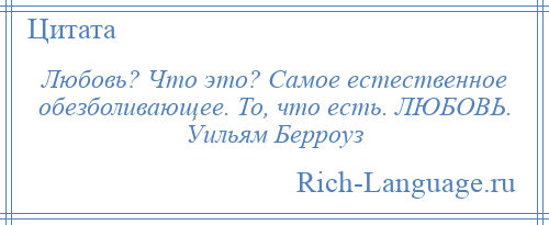 
    Любовь? Что это? Самое естественное обезболивающее. То, что есть. ЛЮБОВЬ. Уильям Берроуз