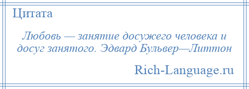 
    Любовь — занятие досужего человека и досуг занятого. Эдвард Бульвер—Литтон